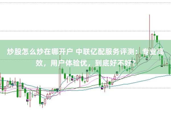 炒股怎么炒在哪开户 中联亿配服务评测：专业高效，用户体验优，到底好不好？