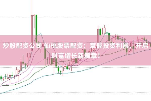 炒股配资公司 仙桃股票配资：掌握投资利器，开启财富增长新篇章！