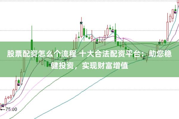 股票配资怎么个流程 十大合法配资平台：助您稳健投资，实现财富增值