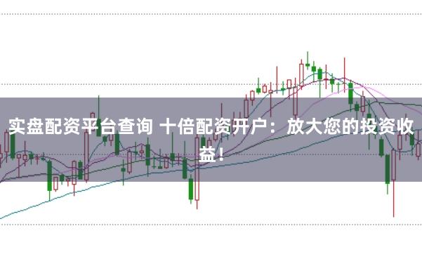 实盘配资平台查询 十倍配资开户：放大您的投资收益！
