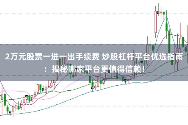2万元股票一进一出手续费 炒股杠杆平台优选指南：揭秘哪家平台更值得信赖！