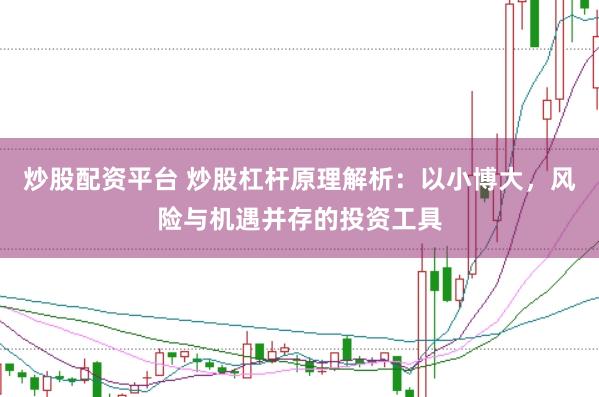 炒股配资平台 炒股杠杆原理解析：以小博大，风险与机遇并存的投资工具