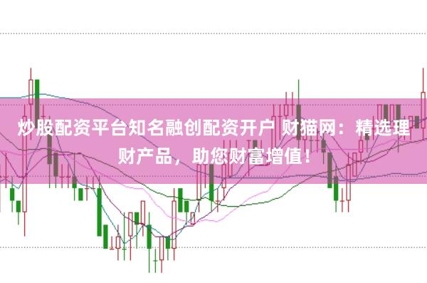 炒股配资平台知名融创配资开户 财猫网：精选理财产品，助您财富增值！