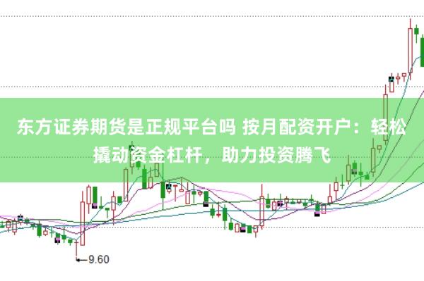 东方证券期货是正规平台吗 按月配资开户：轻松撬动资金杠杆，助力投资腾飞