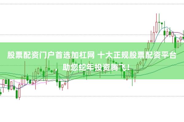 股票配资门户首选加杠网 十大正规股票配资平台，助您蛇年投资腾飞！