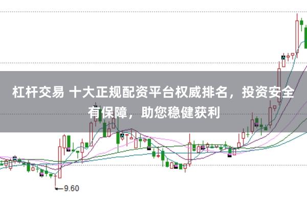 杠杆交易 十大正规配资平台权威排名，投资安全有保障，助您稳健获利