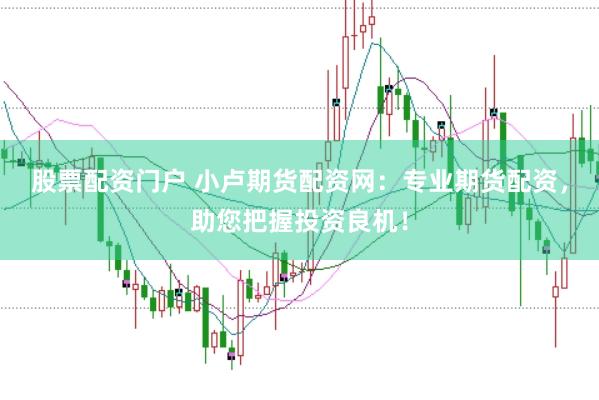 股票配资门户 小卢期货配资网：专业期货配资，助您把握投资良机！