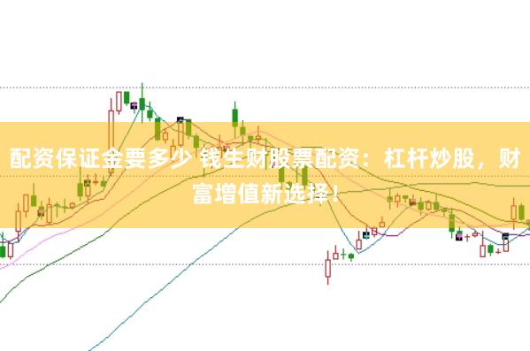 配资保证金要多少 钱生财股票配资：杠杆炒股，财富增值新选择！