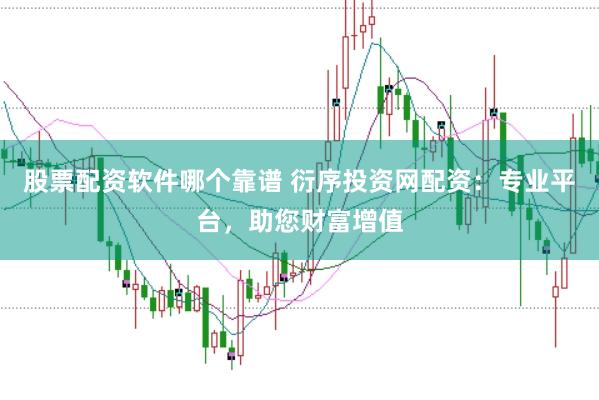 股票配资软件哪个靠谱 衍序投资网配资：专业平台，助您财富增值