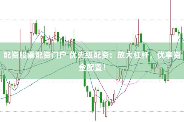 配资股票配资门户 优先级配资：放大杠杆，优享资金配置！