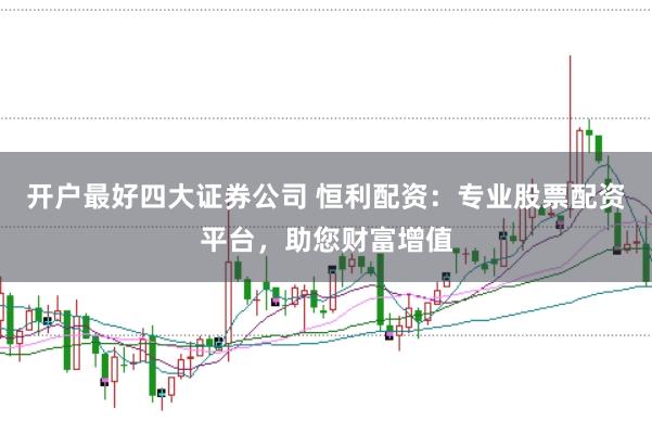 开户最好四大证券公司 恒利配资：专业股票配资平台，助您财富增值