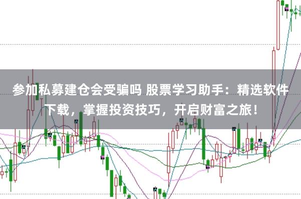 参加私募建仓会受骗吗 股票学习助手：精选软件下载，掌握投资技巧，开启财富之旅！