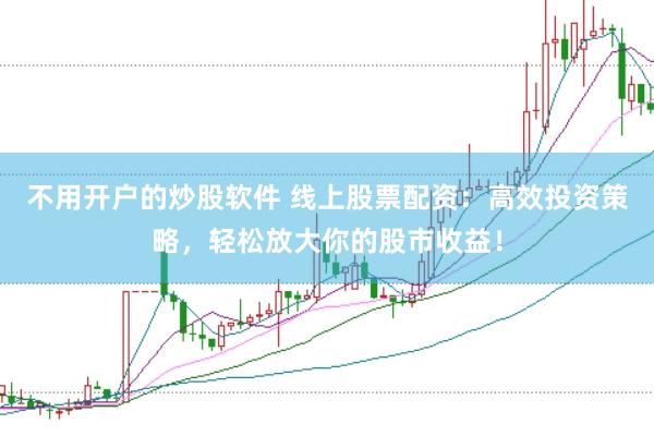 不用开户的炒股软件 线上股票配资：高效投资策略，轻松放大你的股市收益！