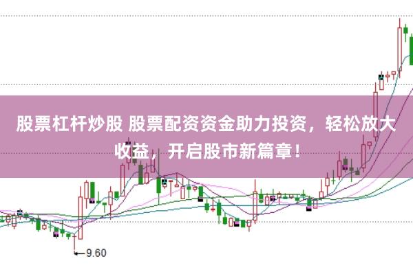 股票杠杆炒股 股票配资资金助力投资，轻松放大收益，开启股市新篇章！