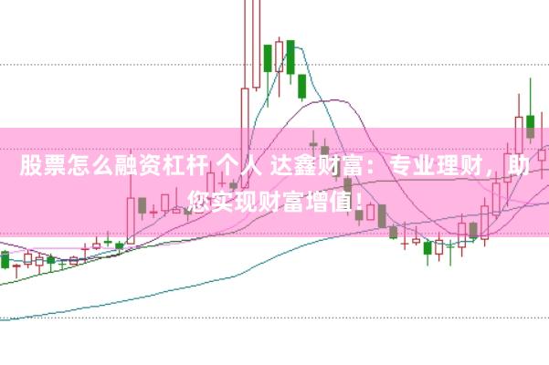 股票怎么融资杠杆 个人 达鑫财富：专业理财，助您实现财富增值！
