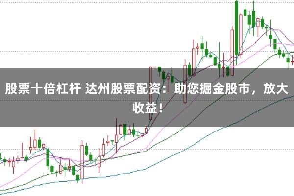 股票十倍杠杆 达州股票配资：助您掘金股市，放大收益！
