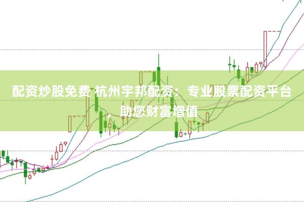 配资炒股免费 杭州宇邦配资：专业股票配资平台，助您财富增值