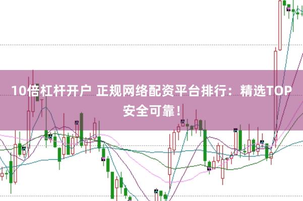 10倍杠杆开户 正规网络配资平台排行：精选TOP安全可靠！