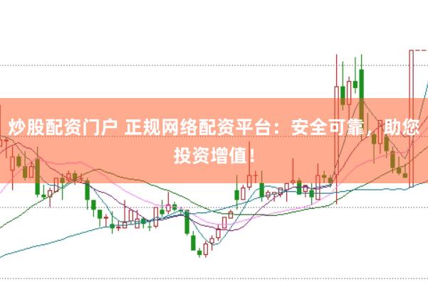 炒股配资门户 正规网络配资平台：安全可靠，助您投资增值！