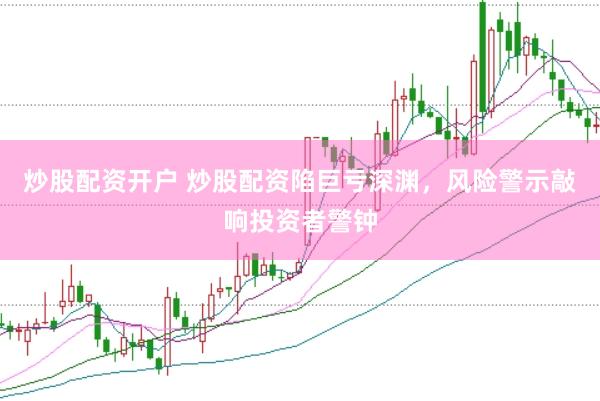 炒股配资开户 炒股配资陷巨亏深渊，风险警示敲响投资者警钟