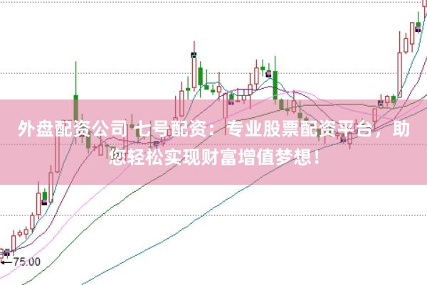 外盘配资公司 七号配资：专业股票配资平台，助您轻松实现财富增值梦想！