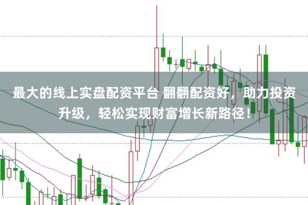 最大的线上实盘配资平台 翻翻配资好，助力投资升级，轻松实现财富增长新路径！