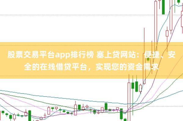股票交易平台app排行榜 塞上贷网站：便捷、安全的在线借贷平台，实现您的资金需求