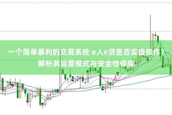 一个简单暴利的交易系统 e人e贷是否实盘操作？解析其运营模式与安全性保障
