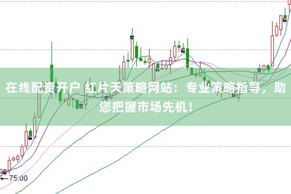 在线配资开户 红片天策略网站：专业策略指导，助您把握市场先机！