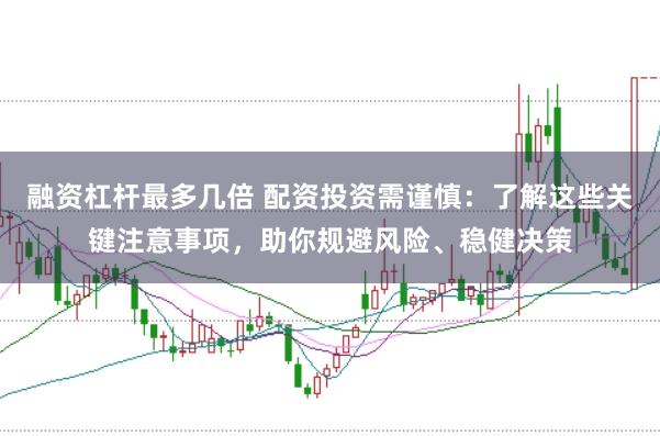 融资杠杆最多几倍 配资投资需谨慎：了解这些关键注意事项，助你规避风险、稳健决策