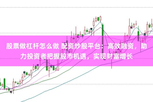 股票做杠杆怎么做 配资炒股平台：高效融资，助力投资者把握股市机遇，实现财富增长