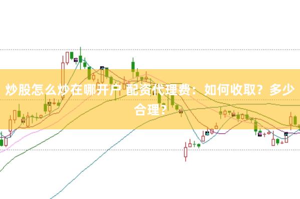 炒股怎么炒在哪开户 配资代理费：如何收取？多少合理？