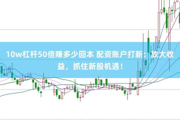 10w杠杆50倍赚多少回本 配资账户打新：放大收益，抓住新股机遇！