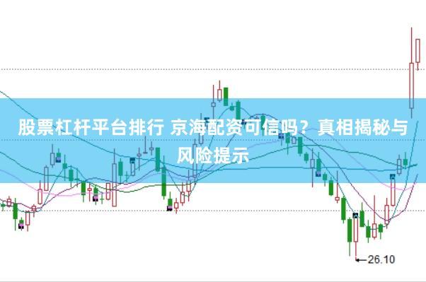 股票杠杆平台排行 京海配资可信吗？真相揭秘与风险提示