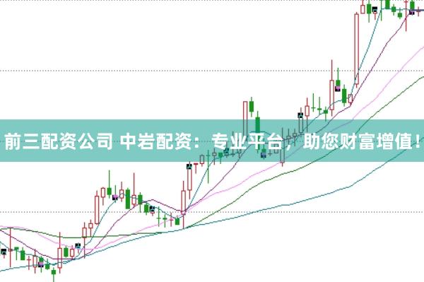 前三配资公司 中岩配资：专业平台，助您财富增值！