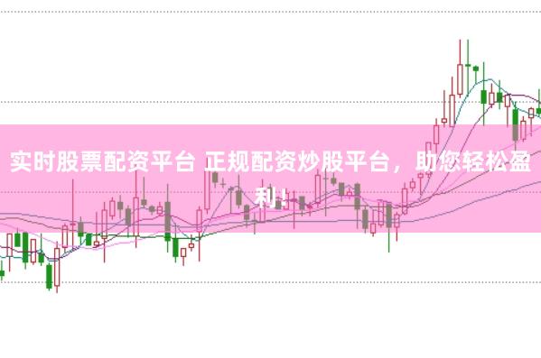实时股票配资平台 正规配资炒股平台，助您轻松盈利！