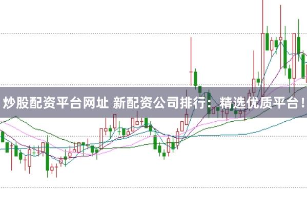 炒股配资平台网址 新配资公司排行：精选优质平台！