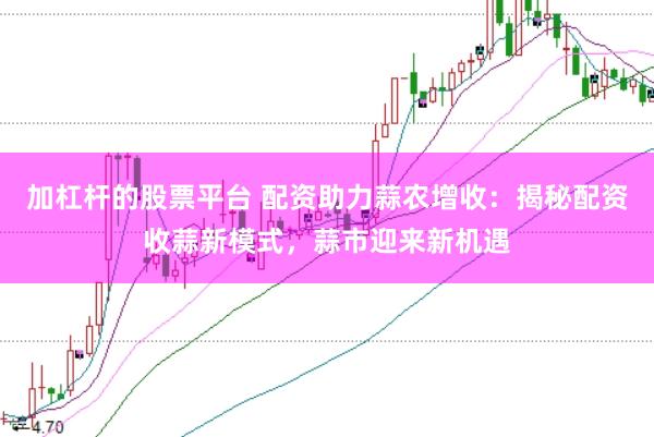 加杠杆的股票平台 配资助力蒜农增收：揭秘配资收蒜新模式，蒜市迎来新机遇