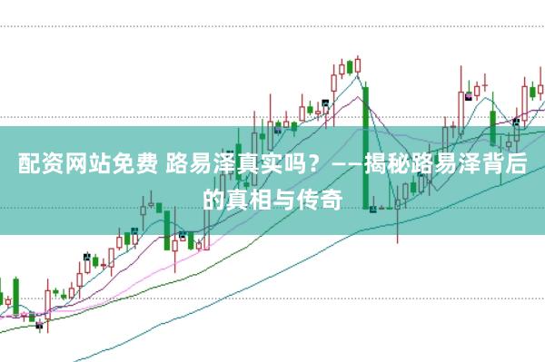 配资网站免费 路易泽真实吗？——揭秘路易泽背后的真相与传奇