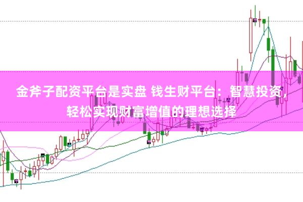 金斧子配资平台是实盘 钱生财平台：智慧投资，轻松实现财富增值的理想选择