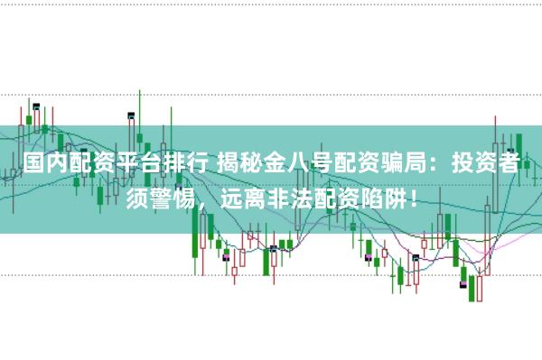 国内配资平台排行 揭秘金八号配资骗局：投资者须警惕，远离非法配资陷阱！