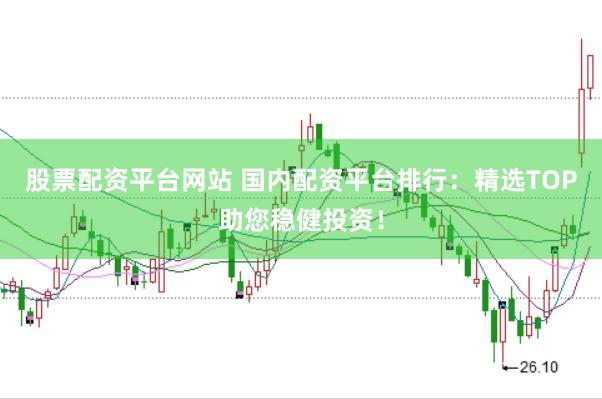 股票配资平台网站 国内配资平台排行：精选TOP助您稳健投资！