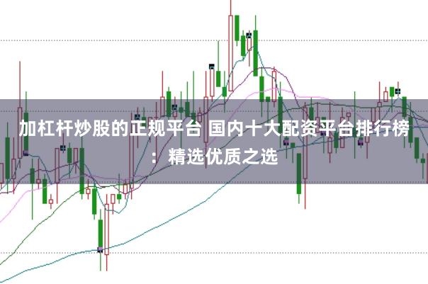 加杠杆炒股的正规平台 国内十大配资平台排行榜：精选优质之选