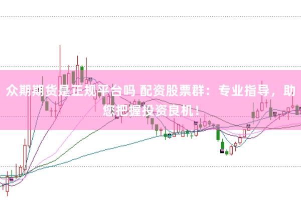 众期期货是正规平台吗 配资股票群：专业指导，助您把握投资良机！