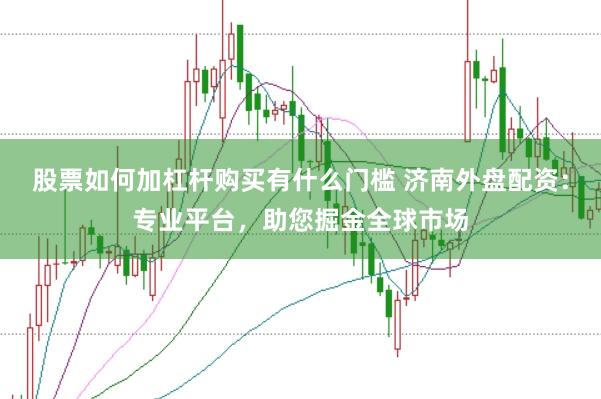 股票如何加杠杆购买有什么门槛 济南外盘配资：专业平台，助您掘金全球市场