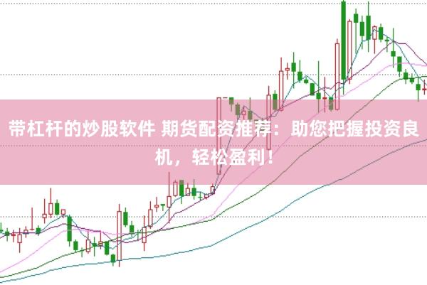 带杠杆的炒股软件 期货配资推荐：助您把握投资良机，轻松盈利！