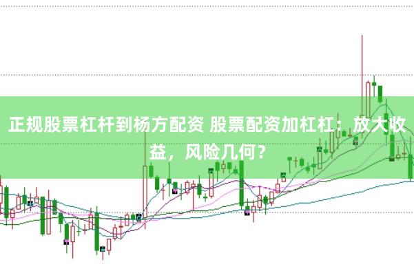 正规股票杠杆到杨方配资 股票配资加杠杠：放大收益，风险几何？