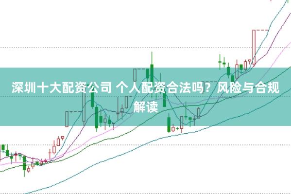 深圳十大配资公司 个人配资合法吗？风险与合规解读