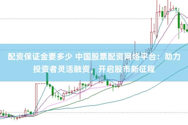 配资保证金要多少 中国股票配资网络平台：助力投资者灵活融资，开启股市新征程