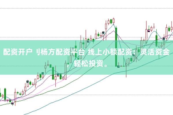 配资开户刂杨方配资平台 线上小额配资：灵活资金，轻松投资。